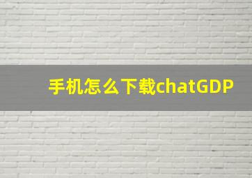 手机怎么下载chatGDP