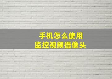 手机怎么使用监控视频摄像头