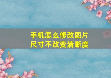 手机怎么修改图片尺寸不改变清晰度