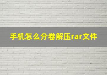 手机怎么分卷解压rar文件