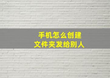 手机怎么创建文件夹发给别人