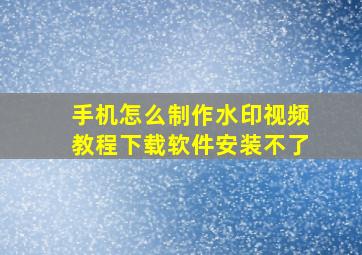 手机怎么制作水印视频教程下载软件安装不了