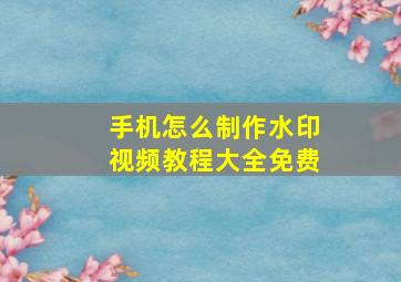 手机怎么制作水印视频教程大全免费