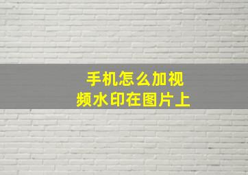 手机怎么加视频水印在图片上