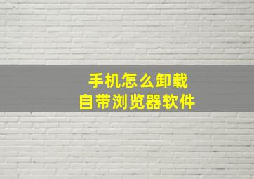 手机怎么卸载自带浏览器软件