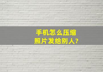 手机怎么压缩照片发给别人?