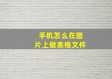 手机怎么在图片上做表格文件