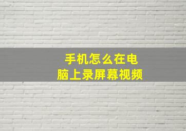 手机怎么在电脑上录屏幕视频