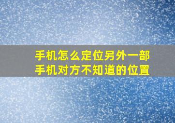 手机怎么定位另外一部手机对方不知道的位置