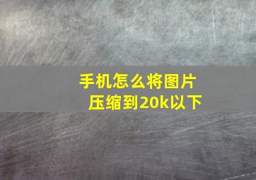 手机怎么将图片压缩到20k以下