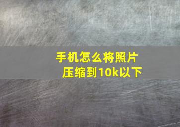 手机怎么将照片压缩到10k以下