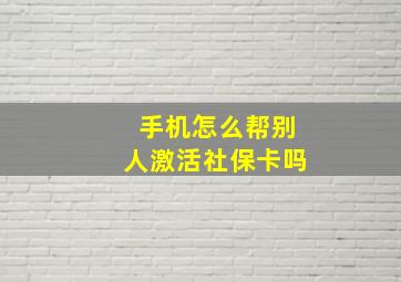 手机怎么帮别人激活社保卡吗