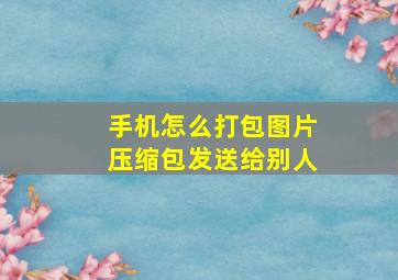 手机怎么打包图片压缩包发送给别人