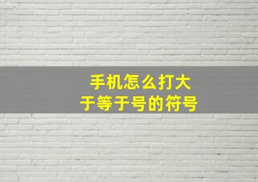 手机怎么打大于等于号的符号