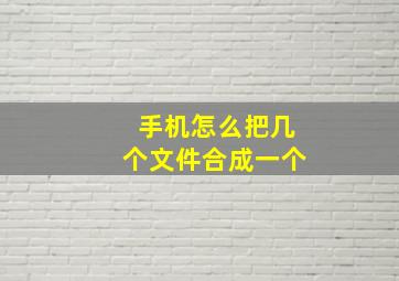 手机怎么把几个文件合成一个