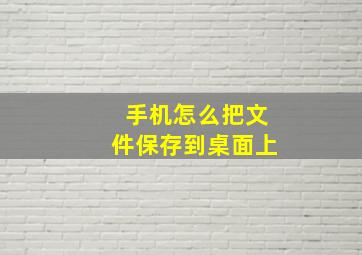 手机怎么把文件保存到桌面上