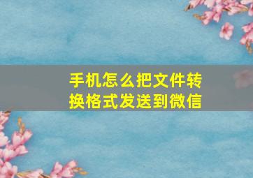 手机怎么把文件转换格式发送到微信