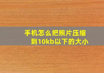 手机怎么把照片压缩到10kb以下的大小