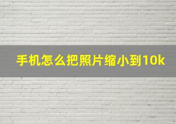 手机怎么把照片缩小到10k