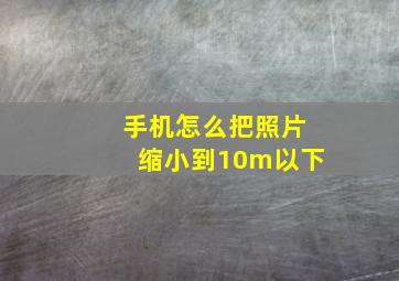 手机怎么把照片缩小到10m以下