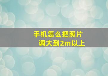 手机怎么把照片调大到2m以上