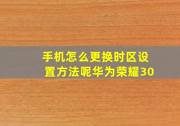 手机怎么更换时区设置方法呢华为荣耀30