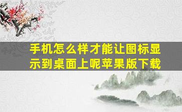 手机怎么样才能让图标显示到桌面上呢苹果版下载