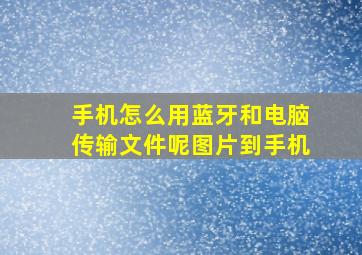 手机怎么用蓝牙和电脑传输文件呢图片到手机