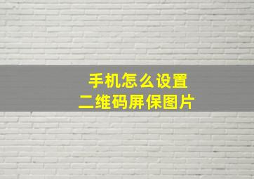 手机怎么设置二维码屏保图片