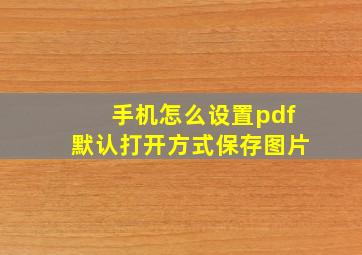 手机怎么设置pdf默认打开方式保存图片