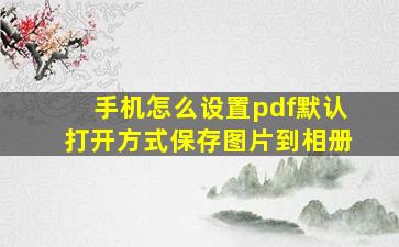 手机怎么设置pdf默认打开方式保存图片到相册