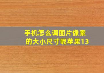 手机怎么调图片像素的大小尺寸呢苹果13