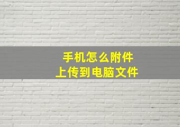 手机怎么附件上传到电脑文件