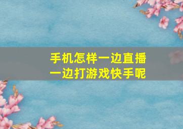 手机怎样一边直播一边打游戏快手呢