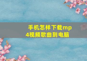 手机怎样下载mp4视频歌曲到电脑