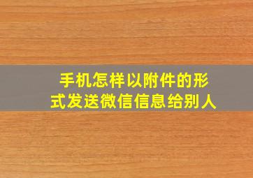 手机怎样以附件的形式发送微信信息给别人