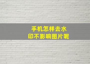 手机怎样去水印不影响图片呢