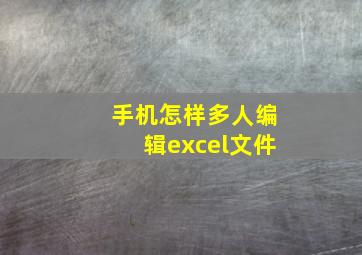 手机怎样多人编辑excel文件