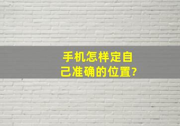 手机怎样定自己准确的位置?