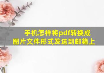 手机怎样将pdf转换成图片文件形式发送到邮箱上