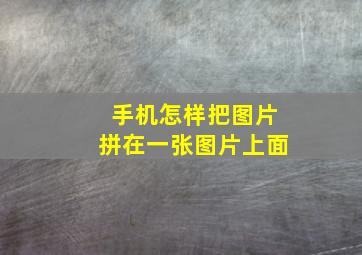 手机怎样把图片拼在一张图片上面