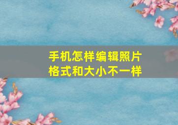 手机怎样编辑照片格式和大小不一样