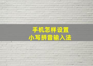 手机怎样设置小写拼音输入法