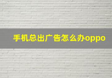 手机总出广告怎么办oppo