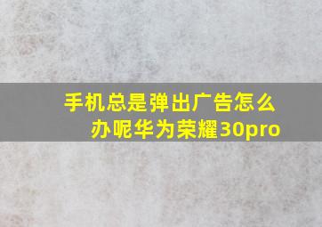 手机总是弹出广告怎么办呢华为荣耀30pro