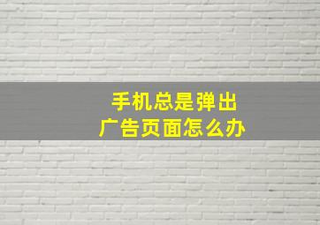 手机总是弹出广告页面怎么办