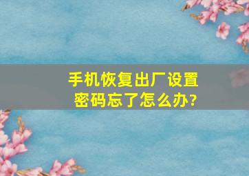 手机恢复出厂设置密码忘了怎么办?