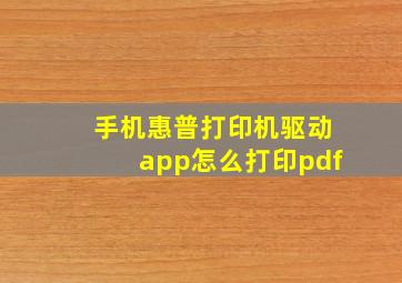 手机惠普打印机驱动app怎么打印pdf