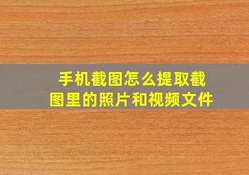 手机截图怎么提取截图里的照片和视频文件