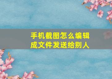 手机截图怎么编辑成文件发送给别人